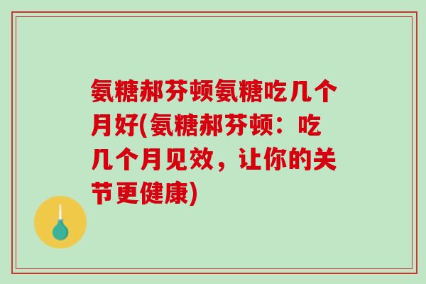 氨糖郝芬顿氨糖吃几个月好(氨糖郝芬顿：吃几个月见效，让你的关节更健康)