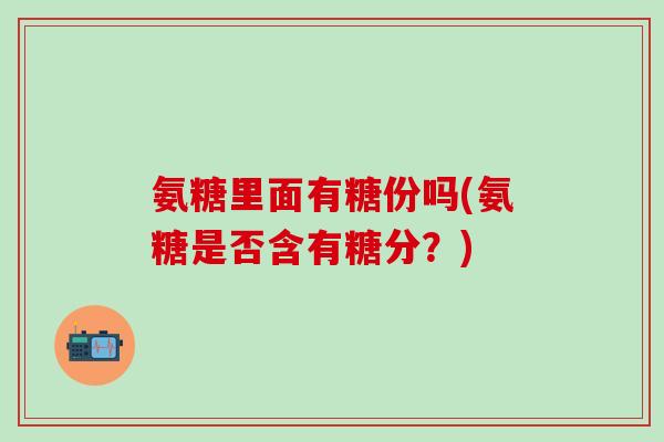 氨糖里面有糖份吗(氨糖是否含有糖分？)