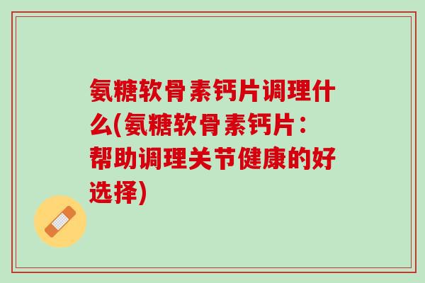 氨糖软骨素钙片调理什么(氨糖软骨素钙片：帮助调理关节健康的好选择)