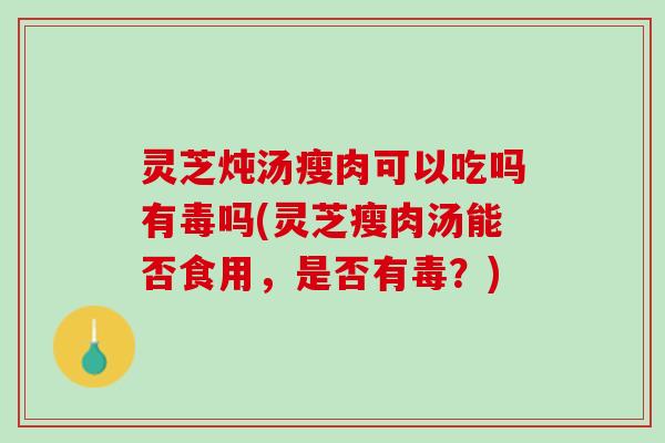 灵芝炖汤瘦肉可以吃吗有毒吗(灵芝瘦肉汤能否食用，是否有毒？)