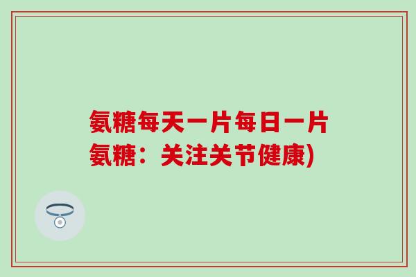 氨糖每天一片每日一片氨糖：关注关节健康)