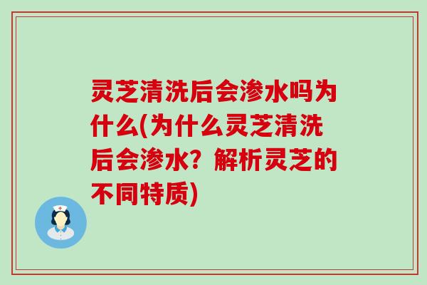 灵芝清洗后会渗水吗为什么(为什么灵芝清洗后会渗水？解析灵芝的不同特质)