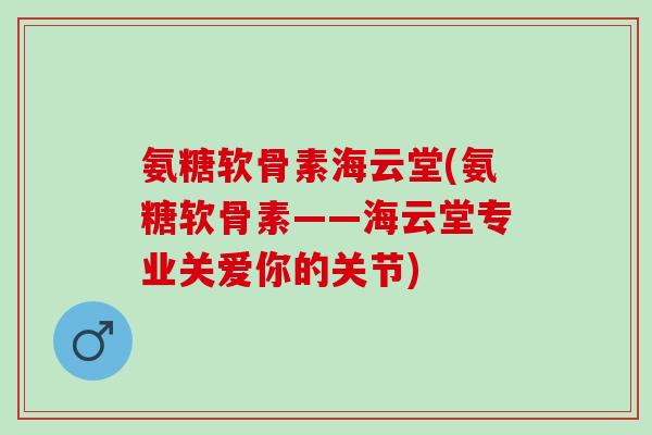 氨糖软骨素海云堂(氨糖软骨素——海云堂专业关爱你的关节)