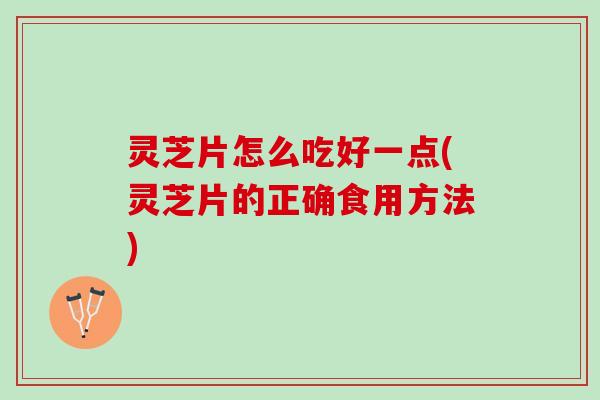 灵芝片怎么吃好一点(灵芝片的正确食用方法)