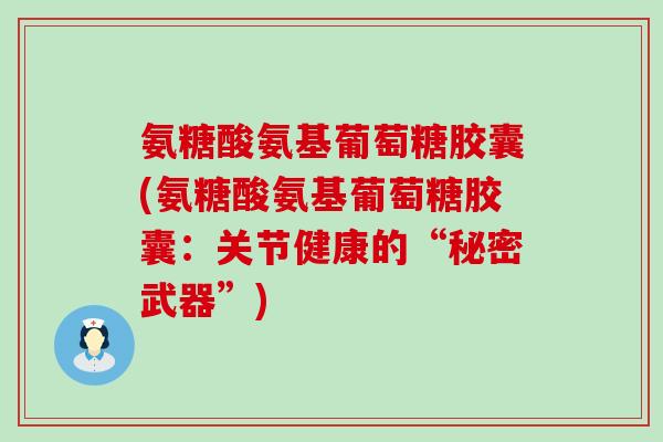 氨糖酸氨基葡萄糖胶囊(氨糖酸氨基葡萄糖胶囊：关节健康的“秘密武器”)