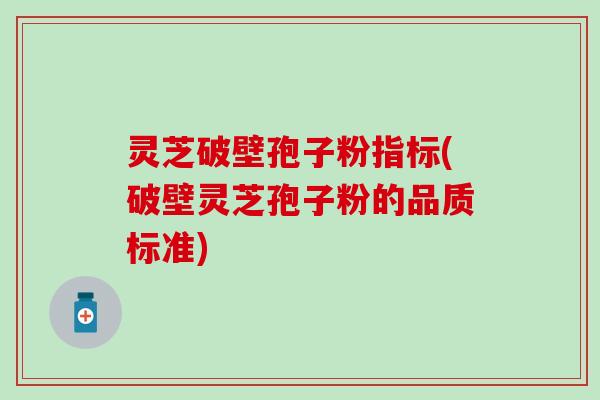 灵芝破壁孢子粉指标(破壁灵芝孢子粉的品质标准) 灵芝破壁孢子粉指标(破壁灵芝孢子粉的品质标准)
