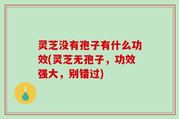 灵芝没有孢子有什么功效(灵芝无孢子，功效强大，别错过)