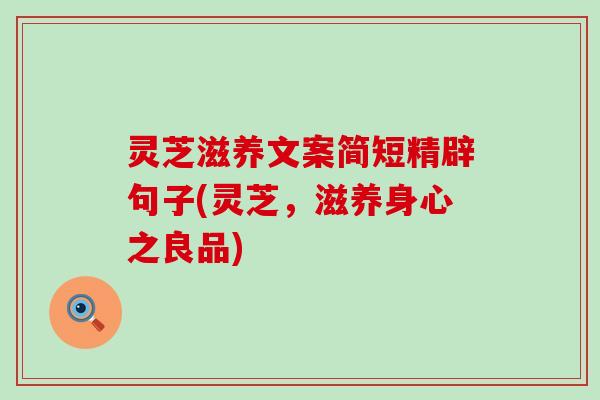 灵芝滋养文案简短精辟句子(灵芝，滋养身心之良品)