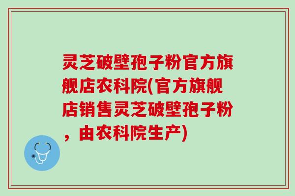 灵芝破壁孢子粉官方旗舰店农科院(官方旗舰店销售灵芝破壁孢子粉,由农科院生产) 灵芝破壁孢子粉官方旗舰店农科院(官方旗舰店销售灵芝破壁孢子粉,由农科院生产)