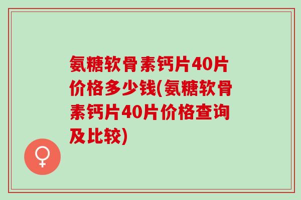氨糖软骨素钙片40片价格多少钱(氨糖软骨素钙片40片价格查询及比较) 氨糖软骨素钙片40片价格多少钱(氨糖软骨素钙片40片价格查询及比较)