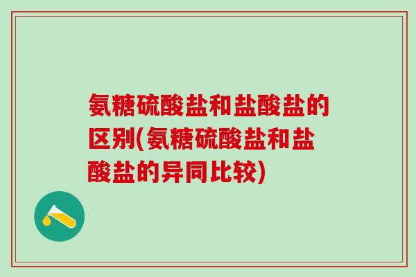 氨糖硫酸盐和盐酸盐的区别(氨糖硫酸盐和盐酸盐的异同比较)