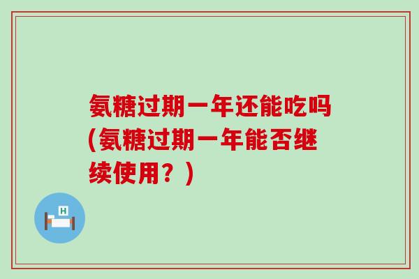 氨糖过期一年还能吃吗(氨糖过期一年能否继续使用？)
