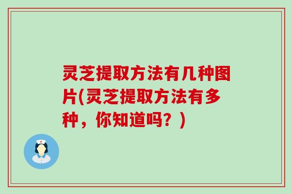 灵芝提取方法有几种图片(灵芝提取方法有多种，你知道吗？)