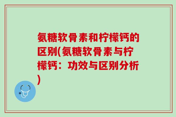 氨糖软骨素和柠檬钙的区别(氨糖软骨素与柠檬钙：功效与区别分析)
