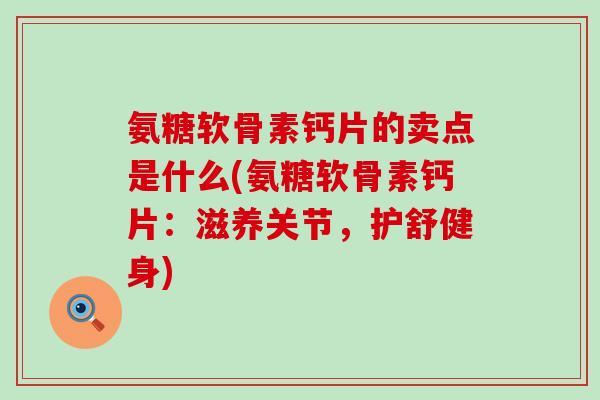 氨糖软骨素钙片的卖点是什么(氨糖软骨素钙片：滋养关节，护舒健身)