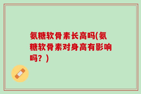 氨糖软骨素长高吗(氨糖软骨素对身高有影响吗？)