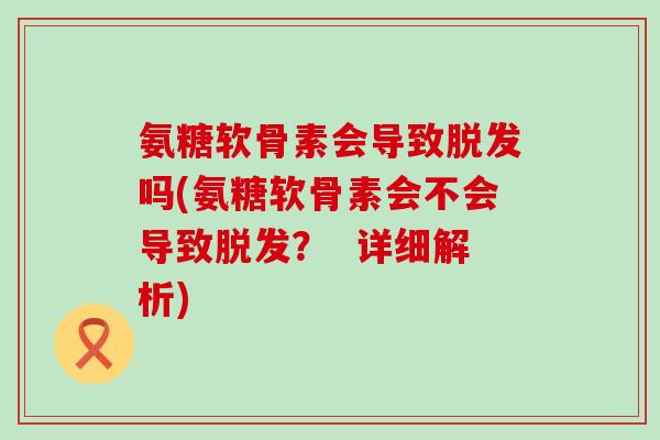 氨糖软骨素会导致脱发吗(氨糖软骨素会不会导致脱发？  详细解析)
