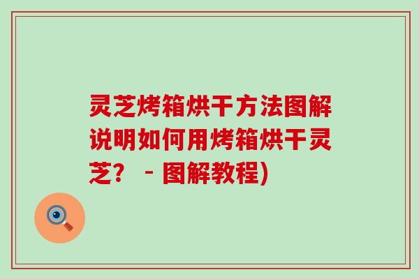 灵芝烤箱烘干方法图解说明如何用烤箱烘干灵芝？ - 图解教程)