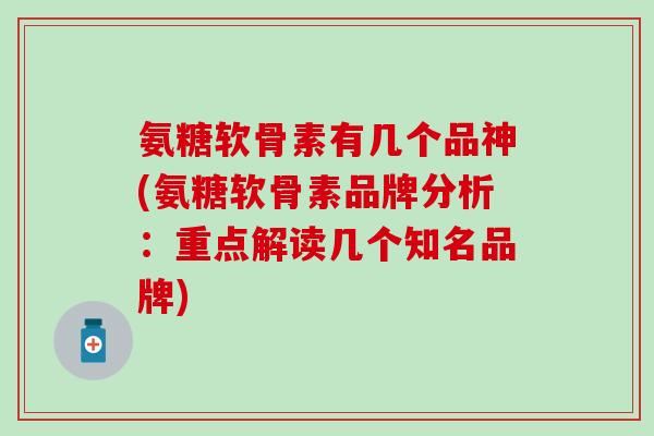 氨糖软骨素有几个品神(氨糖软骨素品牌分析：重点解读几个知名品牌)