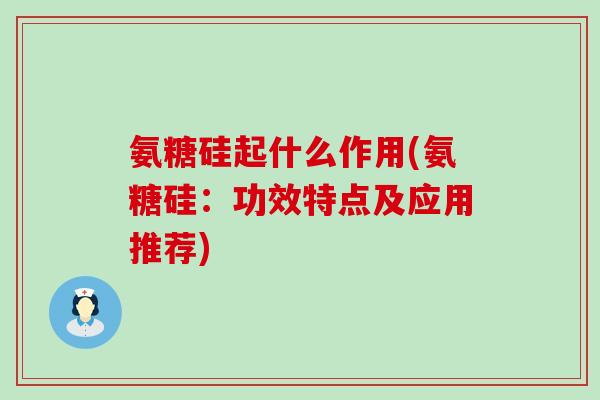 氨糖硅起什么作用(氨糖硅：功效特点及应用推荐)