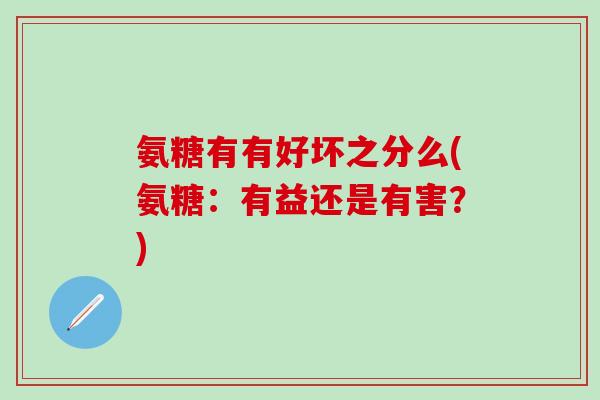 氨糖有有好坏之分么(氨糖：有益还是有害？)