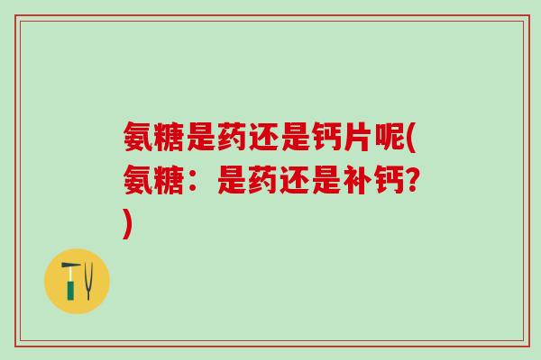 氨糖是药还是钙片呢(氨糖：是药还是补钙？)