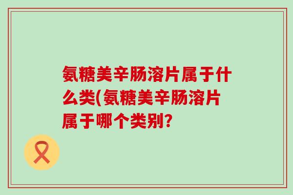 氨糖美辛肠溶片属于什么类(氨糖美辛肠溶片属于哪个类别？