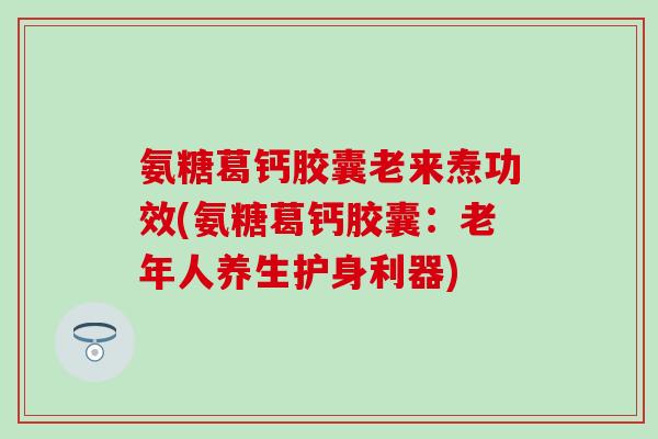 氨糖葛钙胶囊老来焘功效(氨糖葛钙胶囊：老年人养生护身利器)