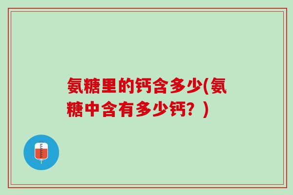 氨糖里的钙含多少(氨糖中含有多少钙？)