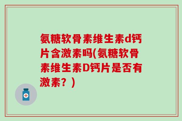 氨糖软骨素维生素d钙片含激素吗(氨糖软骨素维生素D钙片是否有激素？)