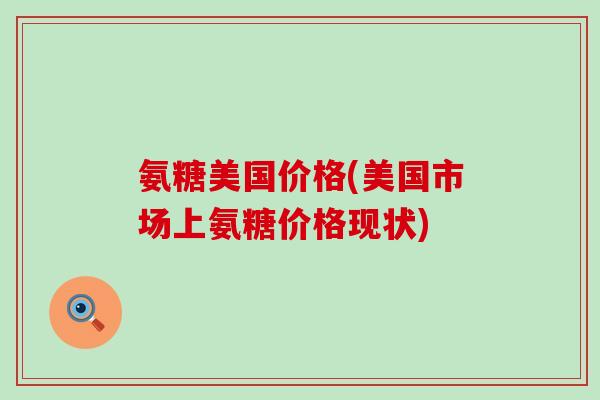 氨糖美国价格(美国市场上氨糖价格现状)