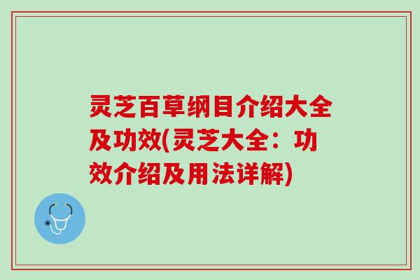 灵芝百草纲目介绍大全及功效(灵芝大全：功效介绍及用法详解)