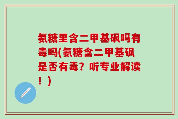 氨糖里含二甲基砜吗有毒吗(氨糖含二甲基砜是否有毒？听专业解读！)