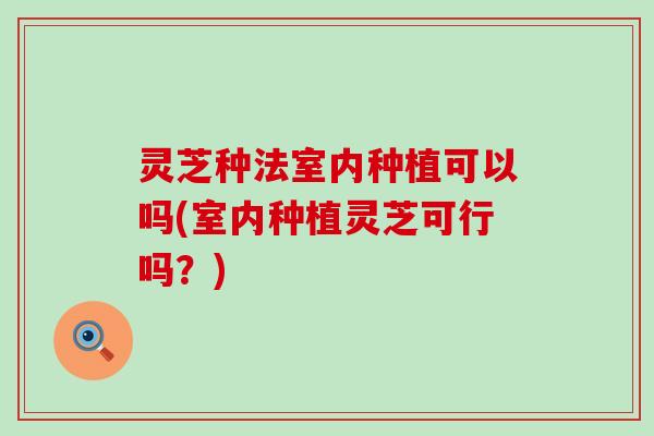 灵芝种法室内种植可以吗(室内种植灵芝可行吗？)