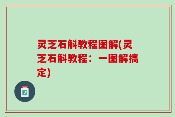 灵芝石斛教程图解(灵芝石斛教程：一图解搞定)