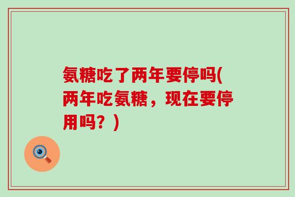 氨糖吃了两年要停吗(两年吃氨糖，现在要停用吗？)