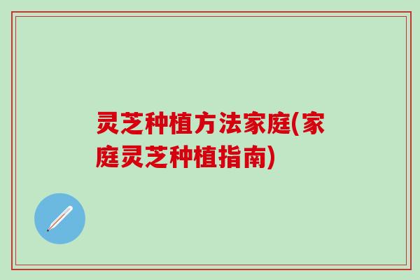 灵芝种植方法家庭(家庭灵芝种植指南)
