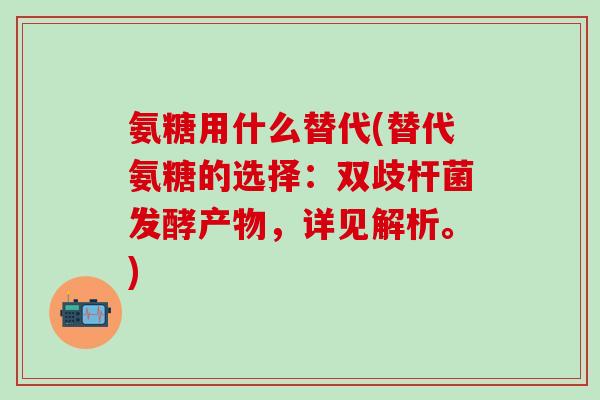 氨糖用什么替代(替代氨糖的选择：双歧杆菌发酵产物，详见解析。)