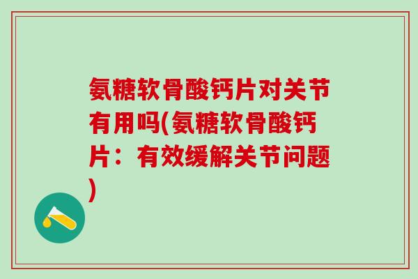 氨糖软骨酸钙片对关节有用吗(氨糖软骨酸钙片：有效缓解关节问题)