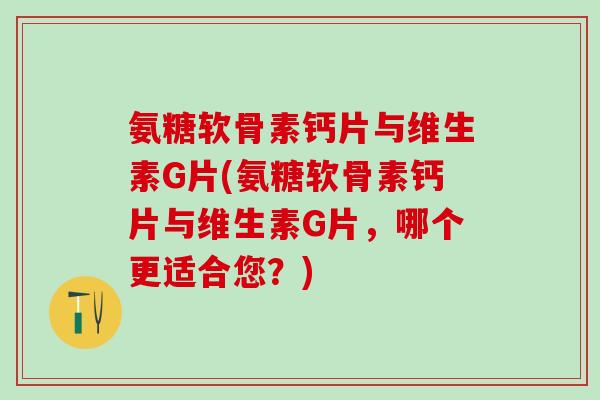 氨糖软骨素钙片与维生素G片(氨糖软骨素钙片与维生素G片，哪个更适合您？)
