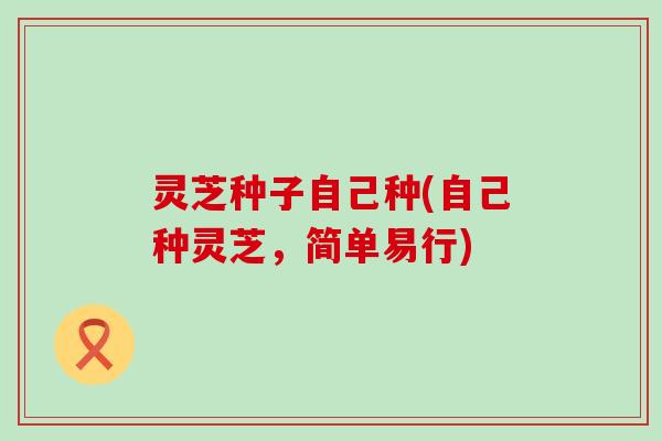 灵芝种子自己种(自己种灵芝，简单易行)