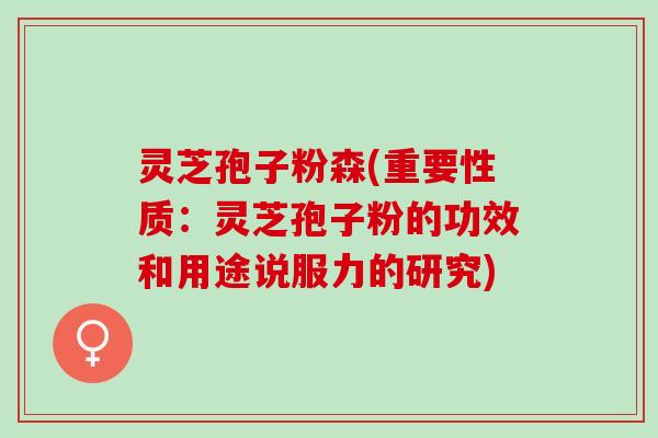 灵芝孢子粉森(重要性质：灵芝孢子粉的功效和用途说服力的研究)
