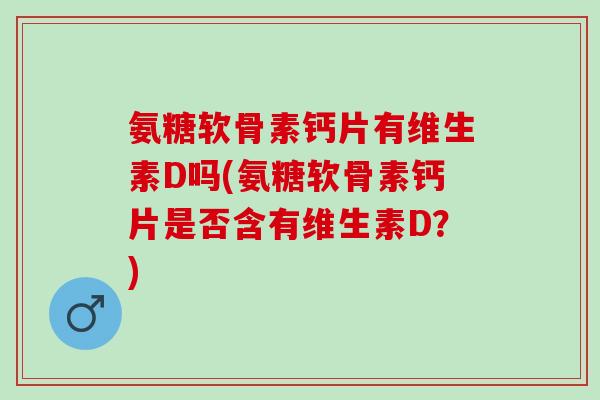 氨糖软骨素钙片有维生素D吗(氨糖软骨素钙片是否含有维生素D？)