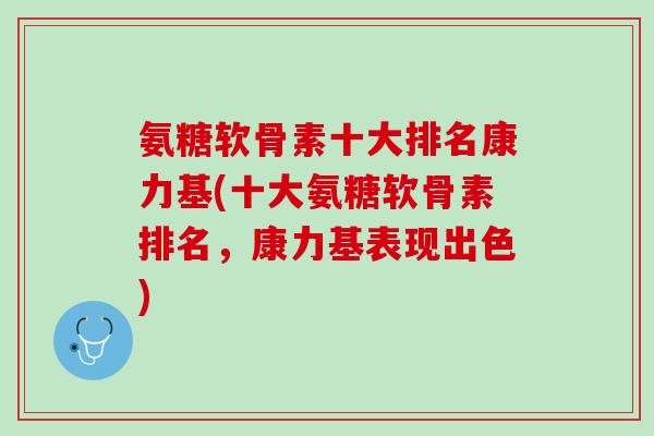 氨糖软骨素十大排名康力基(十大氨糖软骨素排名，康力基表现出色)