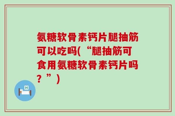 氨糖软骨素钙片腿抽筋可以吃吗(“腿抽筋可食用氨糖软骨素钙片吗？”)
