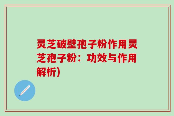 灵芝破壁孢子粉作用灵芝孢子粉：功效与作用解析)