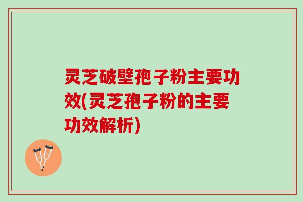 灵芝破壁孢子粉主要功效(灵芝孢子粉的主要功效解析)