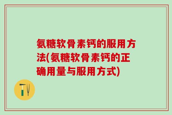 氨糖软骨素钙的服用方法(氨糖软骨素钙的正确用量与服用方式)