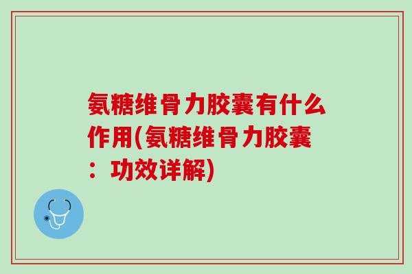 氨糖维骨力胶囊有什么作用(氨糖维骨力胶囊：功效详解)