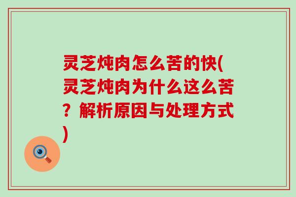 灵芝炖肉怎么苦的快(灵芝炖肉为什么这么苦?解析原因与处理方式) 灵芝炖肉怎么苦的快(灵芝炖肉为什么这么苦?解析原因与处理方式)